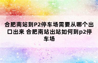 合肥南站到P2停车场需要从哪个出口出来 合肥南站出站如何到p2停车场